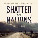 Shatter the Nations ISIS and the War for the Caliphate, Mike Giglio