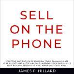 Sell On The Phone Effective And Proven Persuasion Tools To Manipulate Your Clients And Close Any Sale. Improve Your Sales Skills With NLP And Persuasive Mind Manipulation Scripts., James P. Hillard