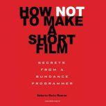 How Not to Make a Short Film Secrets from a Sundance Programmer, Roberta Marie Munroe