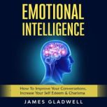 Emotional Intelligence How To Improve Your Conversations, Increase Your Self Esteem & Charisma, James Gladwell