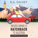 Never Drive A Hatchback To Austria (And Other Valuable Life Lessons) The Wonderful Tale of a Brexit Refugee And His Trusty, Troublesome Peugeot, R.A. Dalkey