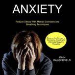 Anxiety: Discover the Secrets to Overcome Anxiety and Eliminate Negative Thoughts (Reduce Stress With Mental Exercises and Breathing Techniques), John Dangerfield