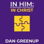 In Him Establishing Our Identity In ..., Dan Greenup