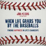 When Life Grabs You by the Baseballs Finding Happiness in Life's Changeups, Jon Peters