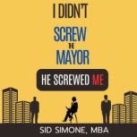 I Didnt Screw the Mayor. He Screwed ..., Sid  Simone, MBA