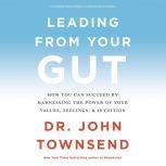 Leading from Your Gut How You Can Succeed by Harnessing the Power of Your Values, Feelings, and Intuition, John Townsend