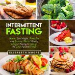 Intermittent Fasting How to Lose Weight, Burn Fat, and Increase Mental Clarity Without Having to Give Up All Your Favorite Foods, Elizabeth Moore