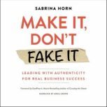 Make It, Don't Fake It Leading with Authenticity for Real Business Success, Sabrina  Horn