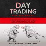 Day Trading for Beginners How to Day Trade for a Living: Proven Strategies, Tactics and Psychology to Create a Passive Income from Home with Trading Investing in Stocks, Options and Forex, William Rogers