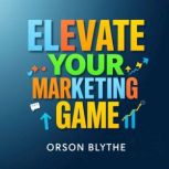 Elevate Your Marketing Game Secrets ..., Orson Blythe