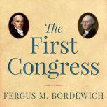 The First Congress How James Madison, George Washington, and a Group of Extraordinary Men Invented the Government, Fergus M. Bordewich