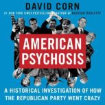 American Psychosis A Historical Investigation of How the Republican Party Went Crazy, David Corn