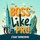 Boss Like a Pro Human Leadership Sec..., Ethan Thornewood