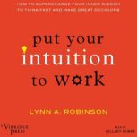 Put Your Intuition to Work How to Supercharge Your Inner Wisdom to Think Fast and Make Great Decisions, Lynn A. Robinson