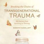 Breaking the Chains of Transgenerational Trauma My Journey from Surviving to Thriving, Dorothy Husen