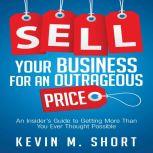 Sell Your Business for an Outrageous Price An Insider's Guide to Getting More Than You Ever Thought Possible, Kevin M. Short