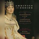 Ambition and Desire The Dangerous Life of Josephine Bonaparte, Kate Williams