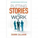 Putting Stories to Work - Mastering Business Storytelling, Shawn Callahan