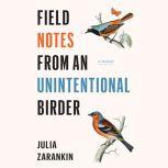 Field Notes from an Unintentional Bir..., Julia Zarankin