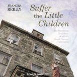 Suffer the Little Children The Harrowing True Story of a Girl's Brutal Convent Upbringing, Frances Reilly