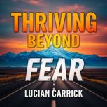 Thriving Beyond Fear Unleash Your In..., Lucian Carrick