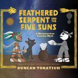Feathered Serpent and the Five Suns A Mesoamerican Creation Myth, Duncan Tonatiuh