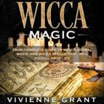 Wicca Magic Your Complete Guide to Wicca Herbal Magic and Wicca Spells That Will Fulfill Your Life, Vivienne Grant