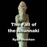The Fall of the Anunnaki How the Sumerian Gods Vanished in Ancient Times, RYAN MOORHEN