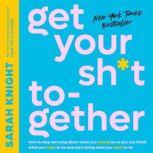 Get Your Sh*t Together How to Stop Worrying About What You Should Do So You Can Finish What You Need to  Do and Start Doing What You Want to Do, Sarah Knight