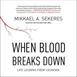When Blood Breaks Down Life Lessons from Leukemia, Mikkael A. Sekeres