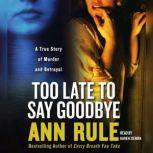 Too Late to Say Goodbye A True Story of Murder and Betrayal, Ann Rule