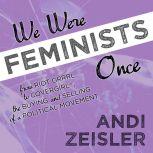 We Were Feminists Once From Riot Grrrl to CoverGirl®, the Buying and Selling of a Political Movement, Andi Zeisler