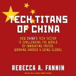 Tech Titans of China How China's Tech Sector is challenging the world by innovating faster, working harder, and going global, Rebecca A. Fannin