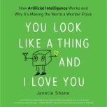 You Look Like a Thing and I Love You How Artificial Intelligence Works and Why It's Making the World a Weirder Place, Janelle Shane