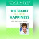 The Secret to True Happiness Enjoy Today, Embrace Tomorrow, Joyce Meyer