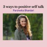 3 ways to positive self talk Real life advice on how to transition from negative self talk to positive one, Parshwika Bhandari