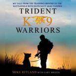 Trident K9 Warriors My Tale From the Training Ground to the Battlefield with Elite Navy SEAL Canines, Mike Ritland