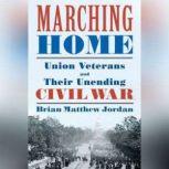 Marching Home Union Veterans and Their Unending Civil War, Brian Matthew Jordan