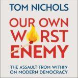 Our Own Worst Enemy The Assault from within on Modern Democracy, Tom Nichols