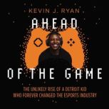 Ahead of the Game The Unlikely Rise of a Detroit Kid Who Forever Changed the Esports Industry, Kevin J. Ryan