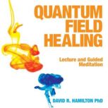 Quantum Field Healing, David R. Hamilton, PHD