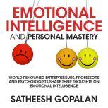 Emotional Intelligence and Personal Mastery World-Renowned Entrepreneurs, Professors and Psychologists Share Their Thoughts on Emotional Intelligence, Satheesh Gopalan