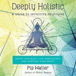 Deeply Holistic A Guide to Intuitive Self-Care--Know Your Body, Live Consciously, and Nurture Your Spirit, Pip Waller