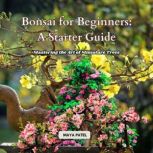 Bonsai for Beginners A Starter Guide..., Maya Patel