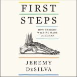 First Steps How Upright Walking Made Us Human, Jeremy DeSilva