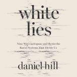 White Lies Nine Ways to Expose and Resist the Racial Systems That Divide Us, Daniel Hill