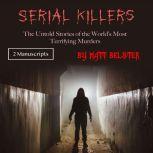 Serial Killers The Untold Stories of the Worlds Most Terrifying Murders, Matt Belster