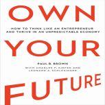 Own Your Future How to Think Like an Entrepreneur and Thrive in an Unpredictable Economy, Paul B. Brown