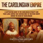 The Carolingian Empire: A Captivating Guide to the Carolingian Dynasty and Their Large Empire That Covered Most of Western Europe During the Reign of Charlemagne, Captivating History