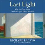 Last Light How Six Great Artists Made Old Age a Time of Triumph, Richard Lacayo
